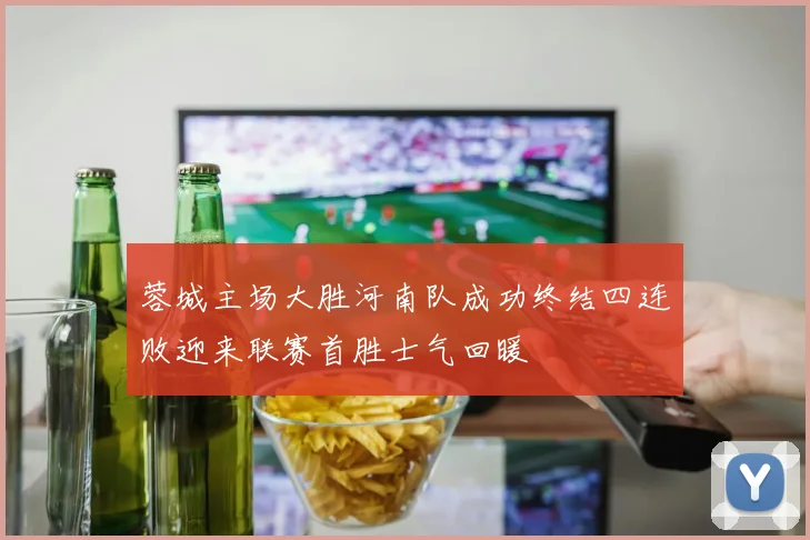 蓉城主场大胜河南队成功终结四连败迎来联赛首胜士气回暖