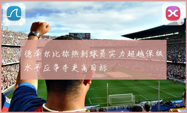 德泽尔比称热刺球员实力超越保级水平应争夺更高目标