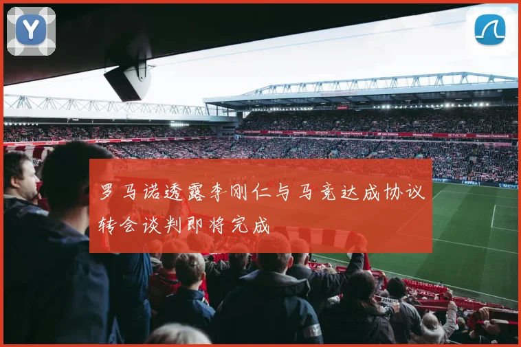 罗马诺透露李刚仁与马竞达成协议转会谈判即将完成