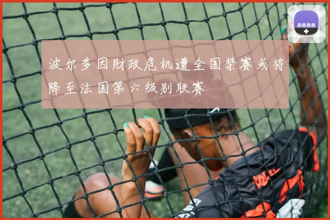 波尔多因财政危机遭全国禁赛或将降至法国第六级别联赛
