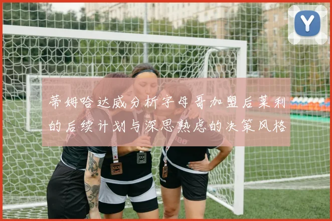 蒂姆哈达威分析字母哥加盟后莱利的后续计划与深思熟虑的决策风格