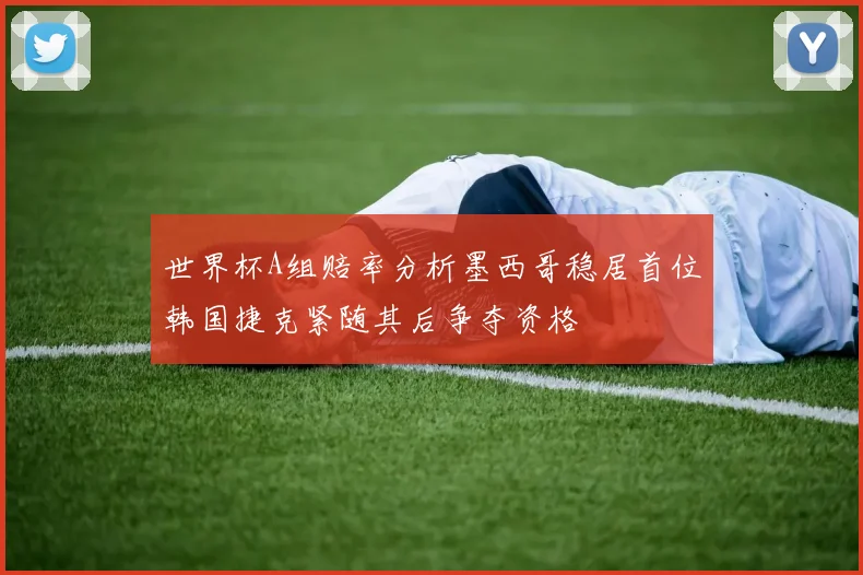 世界杯A组赔率分析墨西哥稳居首位韩国捷克紧随其后争夺资格