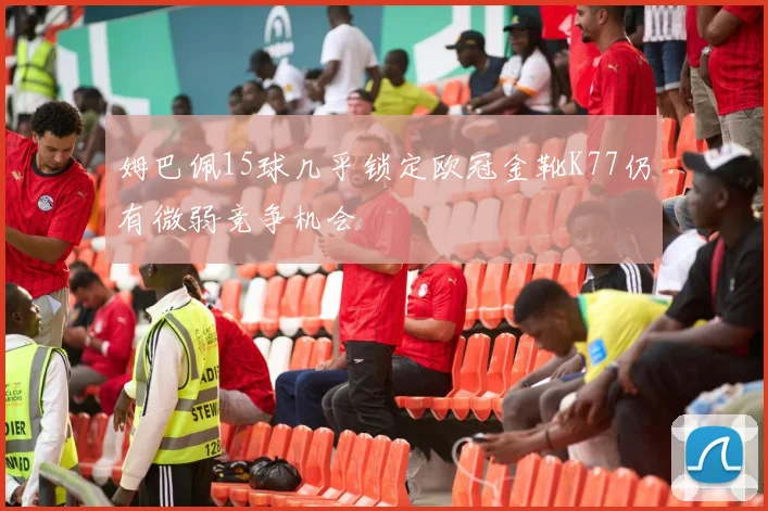 姆巴佩15球几乎锁定欧冠金靴K77仍有微弱竞争机会