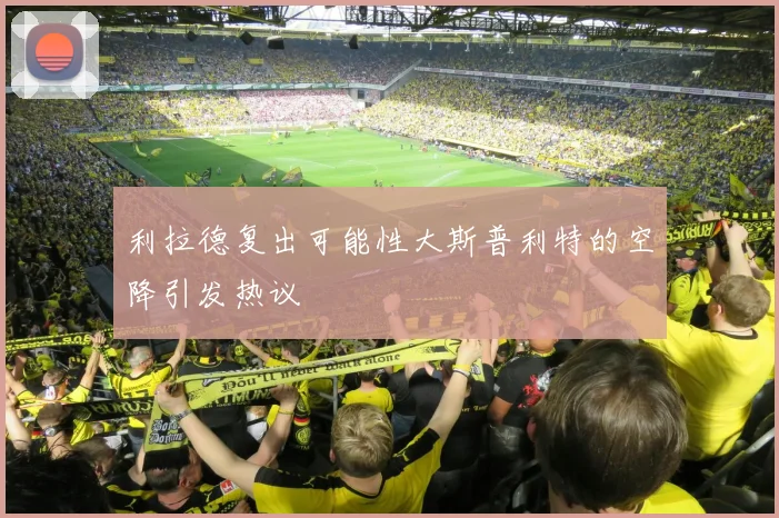 利拉德复出可能性大斯普利特的空降引发热议