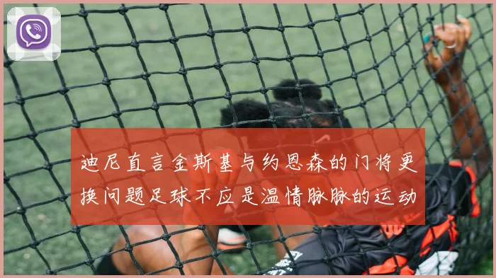 迪尼直言金斯基与约恩森的门将更换问题足球不应是温情脉脉的运动