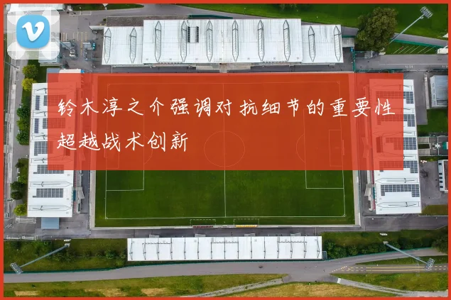 铃木淳之介强调对抗细节的重要性超越战术创新