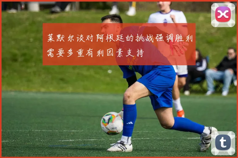 莱默尔谈对阿根廷的挑战强调胜利需要多重有利因素支持