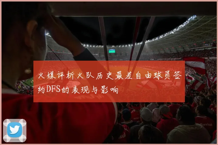 火媒评析火队历史最差自由球员签约DFS的表现与影响