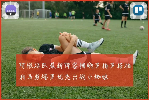 阿根廷队最新阵容揭晓罗梅罗搭档利马劳塔罗优先出战小蜘蛛