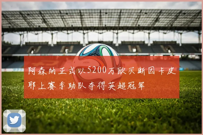 阿森纳正式以5200万欧买断因卡皮耶上赛季助队夺得英超冠军
