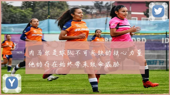 内马尔是球队不可或缺的核心力量他的存在始终带来致命威胁