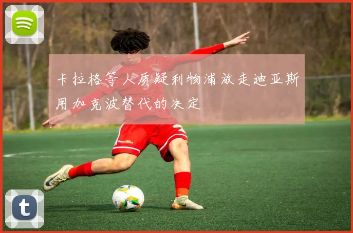 卡拉格等人质疑利物浦放走迪亚斯用加克波替代的决定