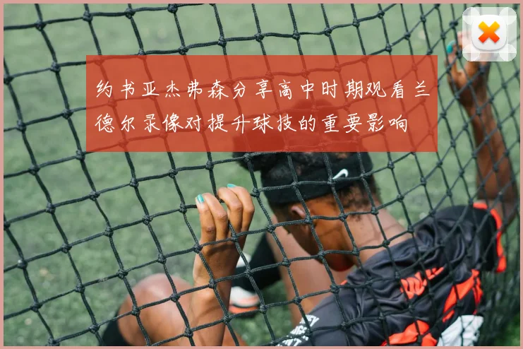 约书亚杰弗森分享高中时期观看兰德尔录像对提升球技的重要影响