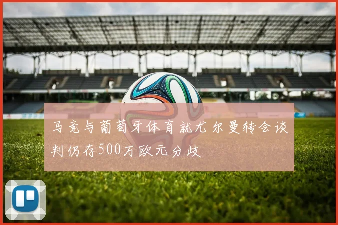 马竞与葡萄牙体育就尤尔曼转会谈判仍存500万欧元分歧