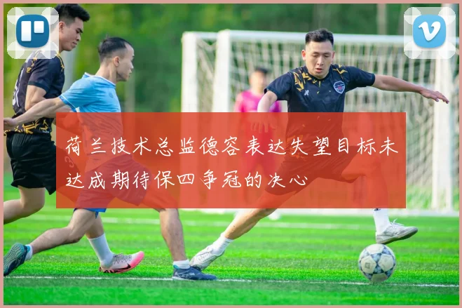 荷兰技术总监德容表达失望目标未达成期待保四争冠的决心