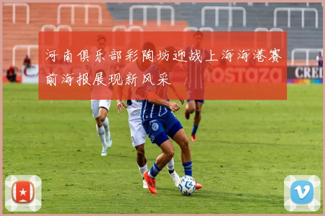 河南俱乐部彩陶坊迎战上海海港赛前海报展现新风采