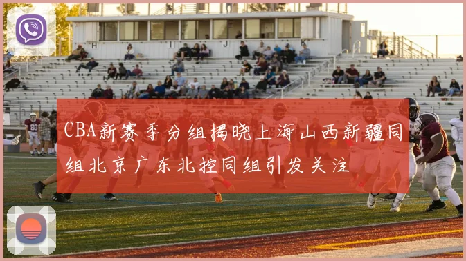 CBA新赛季分组揭晓上海山西新疆同组北京广东北控同组引发关注