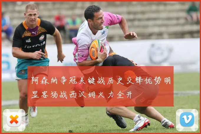 阿森纳争冠关键战历史交锋优势明显客场战西汉姆火力全开