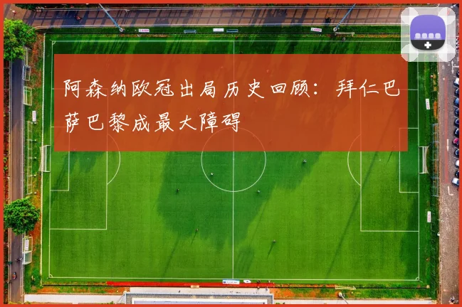 阿森纳欧冠出局历史回顾：拜仁巴萨巴黎成最大障碍
