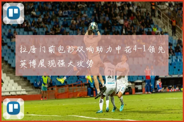 拉唐门前包抄双响助力申花4-1领先英博展现强大攻势