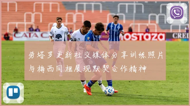 劳塔罗更新社交媒体分享训练照片与梅西同框展现默契合作精神