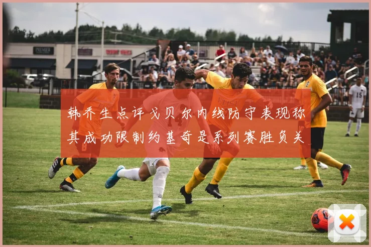 韩乔生点评戈贝尔内线防守表现称其成功限制约基奇是系列赛胜负关键