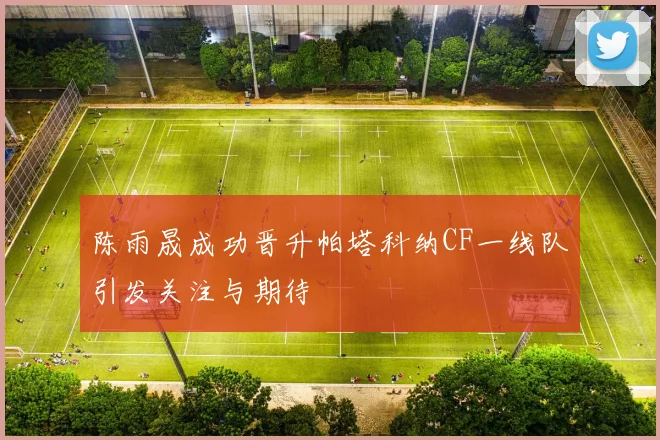 陈雨晟成功晋升帕塔科纳CF一线队引发关注与期待