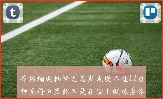 乔约翰逊批评巴恩斯表现不佳12分钟无得分显然不是在场上锻炼身体